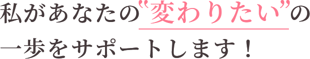 私があなたの 変わりたい の 一歩をサポートします！